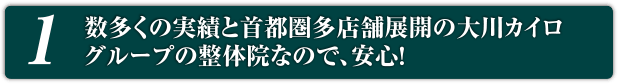 1.数多くの実績と首都圏多店舗展開の大川カイログループの整体院なので、安心！
