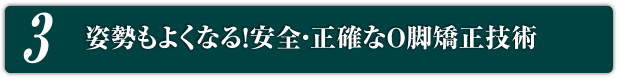 3.姿勢もよくなる！安全・正確なO脚矯正技術